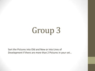 Group 3
Sort the Pictures into Old and New or into Lines of
Development if there are more than 2 Pictures in your set…

 