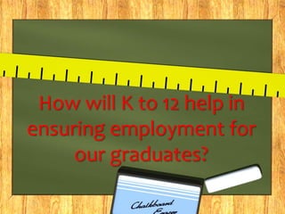 How will K to 12 help in 
ensuring employment for 
our graduates? 
 
