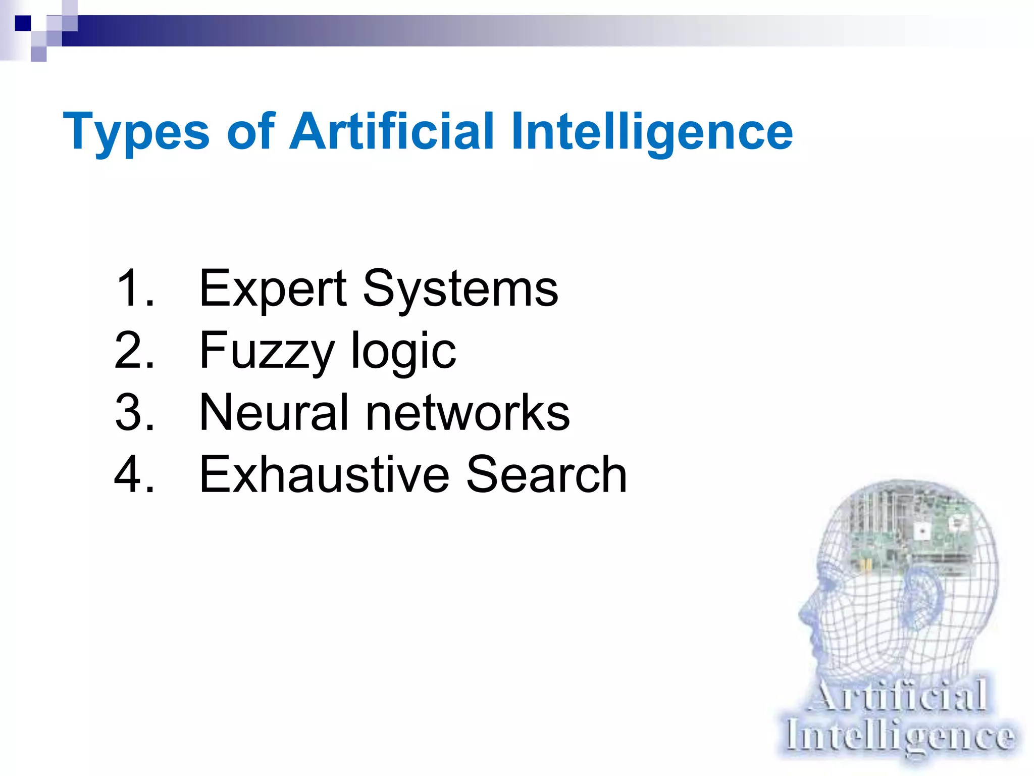 Types of Artificial Intelligence
1. Expert Systems
2. Fuzzy logic
3. Neural networks
4. Exhaustive Search
 