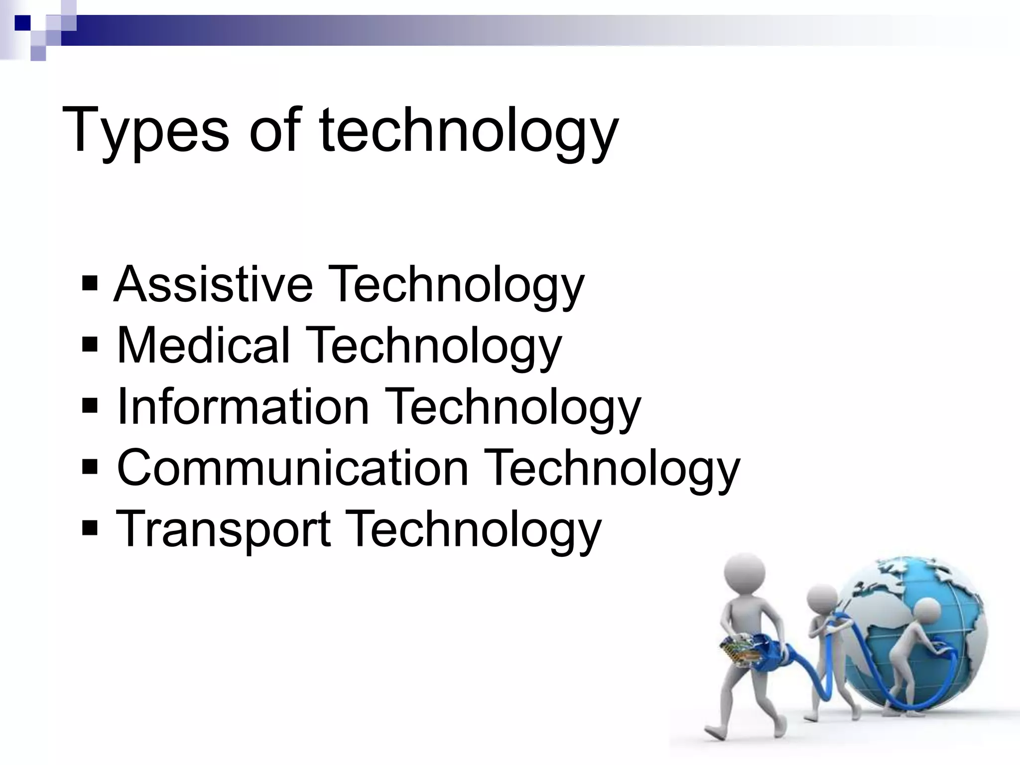 Types of technology
 Assistive Technology
 Medical Technology
 Information Technology
 Communication Technology
 Transport Technology
 