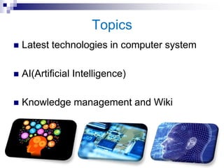 Topics
 Latest technologies in computer system
 AI(Artificial Intelligence)
 Knowledge management and Wiki
 
