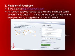 3. Register of Facebook
 Buka alamat http://facebook.com
 Isi formulir tersebut sesuai data diri anda dengan benar
seperti nama depan, nama belakang, email, kata sandi
atau password, tanggal lahir dan jenis kelamin.
 
