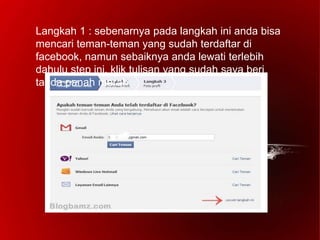 Langkah 1 : sebenarnya pada langkah ini anda bisa
mencari teman-teman yang sudah terdaftar di
facebook, namun sebaiknya anda lewati terlebih
dahulu step ini, klik tulisan yang sudah saya beri
tanda panah merah.
 