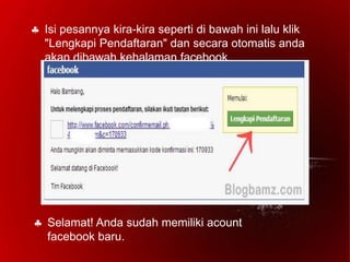  Isi pesannya kira-kira seperti di bawah ini lalu klik
"Lengkapi Pendaftaran" dan secara otomatis anda
akan dibawah kehalaman facebook.
 Selamat! Anda sudah memiliki acount
facebook baru.
 