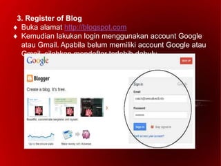 3. Register of Blog
 Buka alamat http://blogspot.com
 Kemudian lakukan login menggunakan account Google
atau Gmail. Apabila belum memiliki account Google atau
Gmail, silahkan mendaftar terlebih dahulu.
 