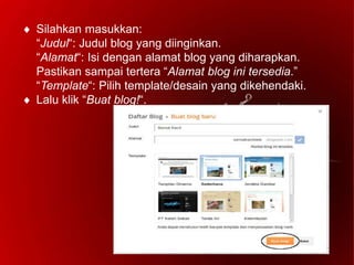  Silahkan masukkan:
“Judul“: Judul blog yang diinginkan.
“Alamat“: Isi dengan alamat blog yang diharapkan.
Pastikan sampai tertera “Alamat blog ini tersedia.”
“Template“: Pilih template/desain yang dikehendaki.
 Lalu klik “Buat blog!“.
 