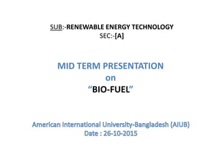 SUB:-RENEWABLE ENERGY TECHNOLOGY
SEC:-[A]
MID TERM PRESENTATION
on
“BIO-FUEL”
 
