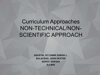 Curriculum Approaches
NON-TECHNICAL/NON-
SCIENTIFIC APPROACH
AGUSTIN, IVY DAWN ZAIRAH L.
BULACSAO, JOHN DEXTER
SOPOT, ODESSA
II-4 BFE
 