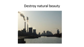 Destroy natural beauty
 