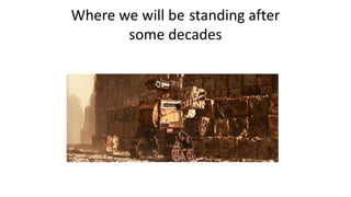Where we will be standing after
some decades
 