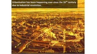 Urbanisation has been happening ever since the 16th
century
due to industrial revolution.
 