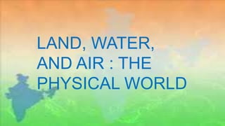 LAND, WATER,
AND AIR : THE
PHYSICAL WORLD
 