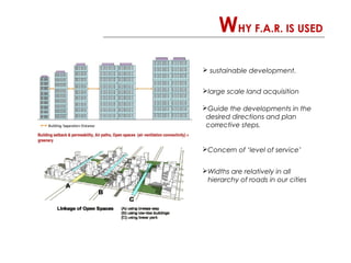WHY F.A.R. IS USED
 sustainable development.
large scale land acquisition
Guide the developments in the
desired directions and plan
corrective steps.
Concern of ‘level of service’
Widths are relatively in all
hierarchy of roads in our cities
 