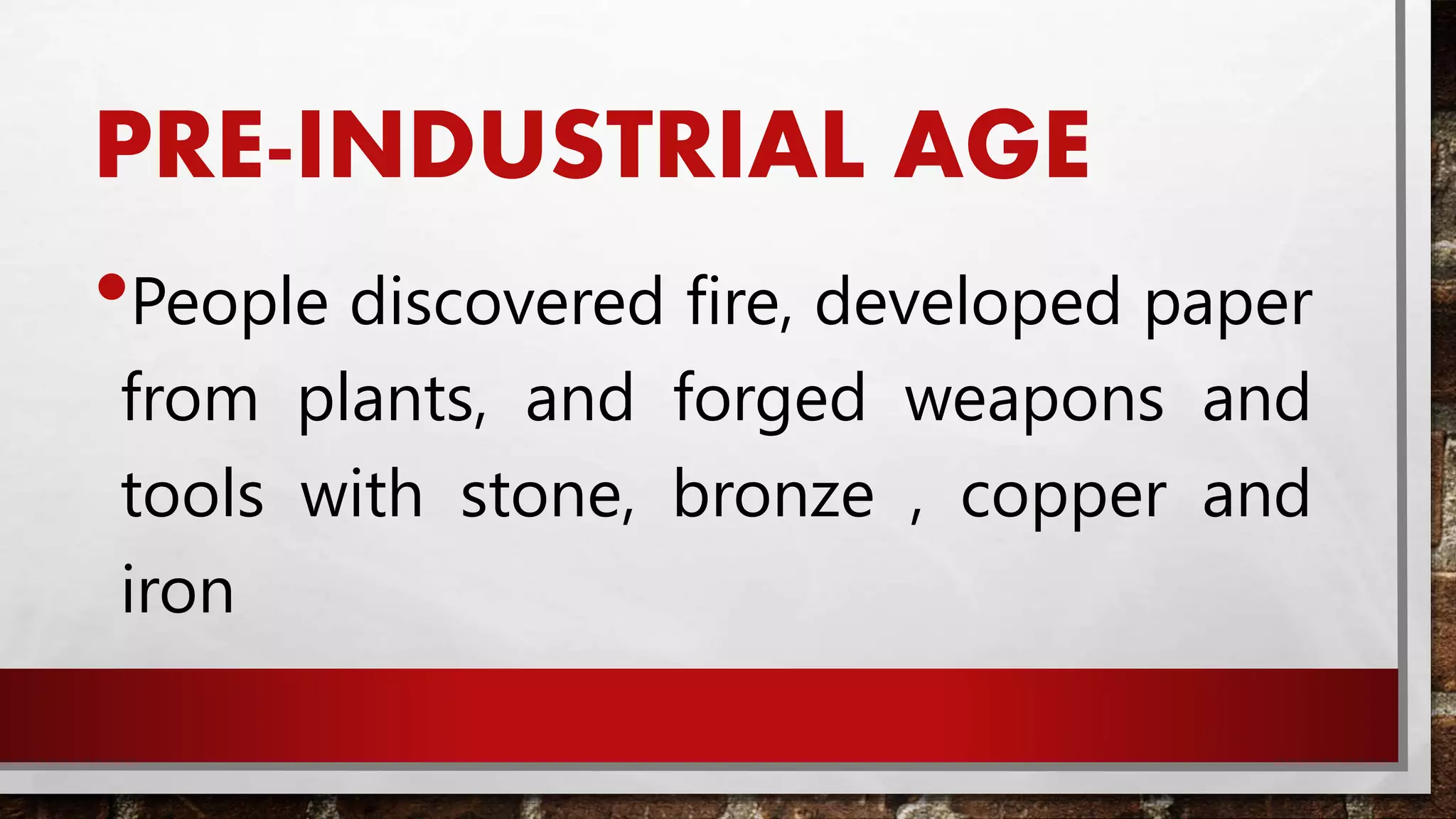 PRE-INDUSTRIAL AGE
•People discovered fire, developed paper
from plants, and forged weapons and
tools with stone, bronze , copper and
iron
 