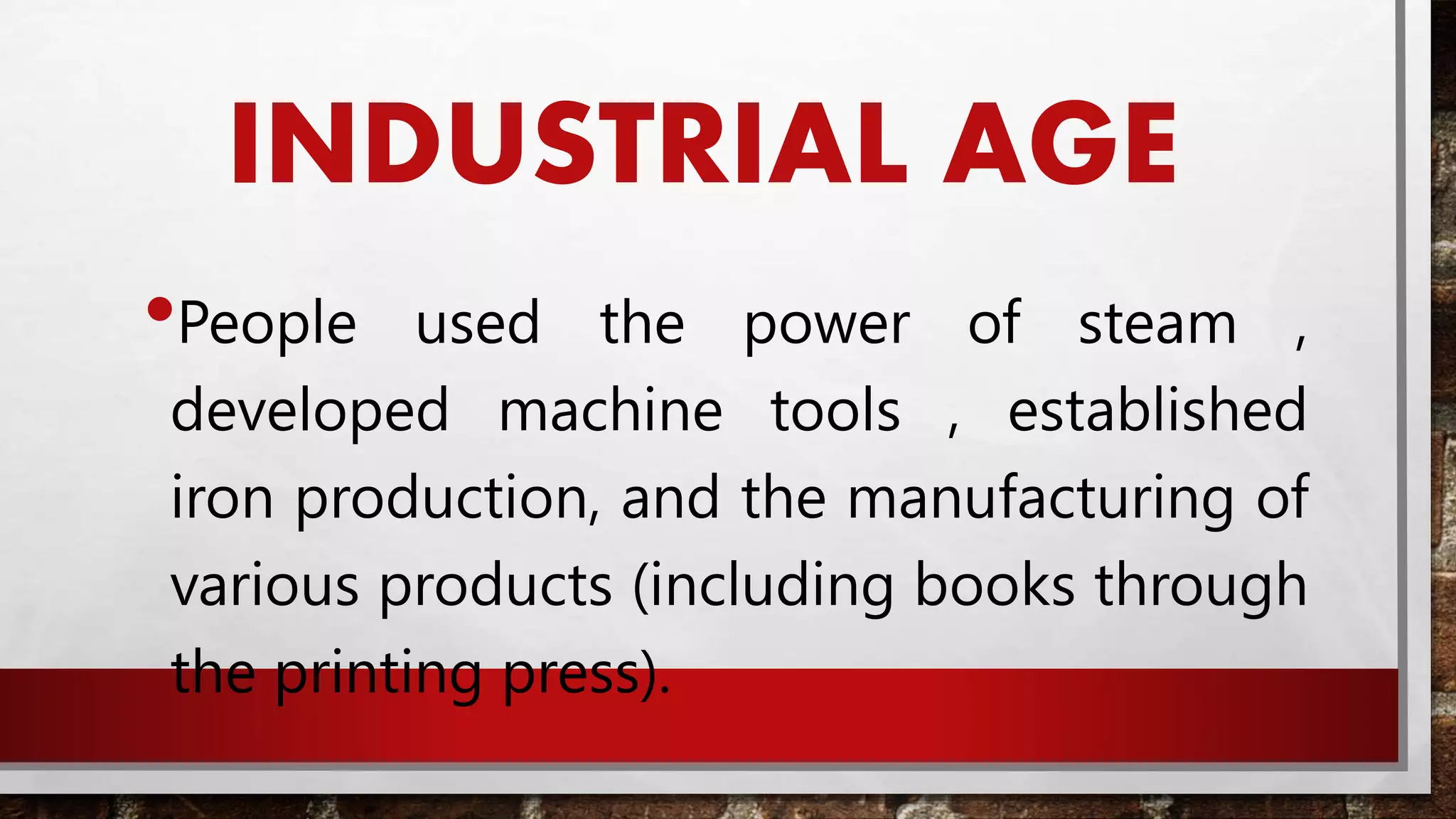 INDUSTRIAL AGE
•People used the power of steam ,
developed machine tools , established
iron production, and the manufacturing of
various products (including books through
the printing press).
 