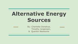 Alternative Energy
Sources
By: Charlotte Donahue,
Timothy Jorgensen,
& Quentin Newsome
 