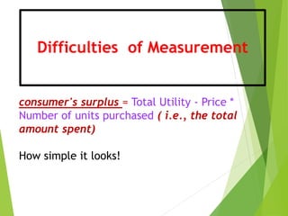 Difficulties of Measurement
consumer's surplus = Total Utility - Price *
Number of units purchased ( i.e., the total
amount spent)
How simple it looks!
 