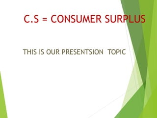 C.S = CONSUMER SURPLUS
THIS IS OUR PRESENTSION TOPIC
 