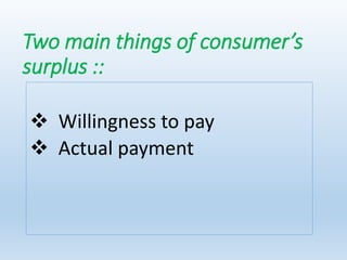 Two main things of consumer’s
surplus ::
 Willingness to pay
 Actual payment
 