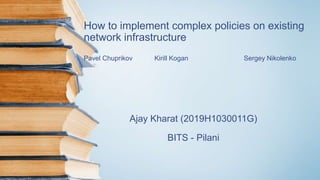 How to implement complex policies on existing
network infrastructure
Pavel Chuprikov Kirill Kogan Sergey Nikolenko
Ajay Kharat (2019H1030011G)
BITS - Pilani
 
