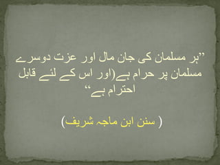 ”‫دوسرے‬ ‫عزت‬ ‫اور‬ ‫مال‬ ‫جان‬ ‫کی‬ ‫مسلمان‬ ‫ہر‬
‫ہے‬ ‫حرام‬ ‫پر‬ ‫مسلمان‬(‫قابل‬ ‫لئے‬ ‫کے‬ ‫اس‬ ‫اور‬
‫ہے‬ ‫احترام‬“
(‫شریف‬ ‫ماجہ‬ ‫ابن‬ ‫سنن‬ )
 