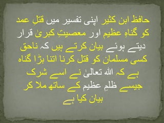 ‫کثیر‬ ‫ابن‬ ‫حافظ‬‫میں‬ ‫تفسیر‬ ‫اپنی‬‫قت‬‫عمد‬ ِ‫ل‬
‫عظیم‬ ِ‫ہ‬‫گنا‬ ‫کو‬‫اور‬ٰ‫کبری‬ ِ‫ت‬‫معصی‬‫ق‬‫رار‬
‫ہوئے‬ ‫دیتے‬‫ہیں‬ ‫کرتے‬ ‫بیان‬‫کہ‬‫ناحق‬
‫گ‬ ‫بڑا‬ ‫اتنا‬ ‫کرنا‬ ‫قتل‬ ‫کو‬ ‫مسلمان‬ ‫کسی‬‫ناہ‬
‫کہ‬ ‫ہے‬‫ﷲ‬ٰ‫تعالی‬‫شرک‬ ‫اسے‬ ‫نے‬
‫جیسے‬‫عظیم‬ ِ‫ظلم‬‫کر‬ ‫مال‬ ‫ساتھ‬ ‫کے‬
‫کیا‬ ‫بیان‬‫ہے‬
 