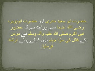 ‫خدری‬ ‫سعید‬ ‫ابو‬ ‫حضرت‬‫اور‬‫ابوہریرہ‬ ‫حضرت‬
‫ا‬ ‫رضی‬‫ﷲ‬‫عنہما‬‫کہ‬ ‫ہے‬ ‫روایت‬ ‫سے‬‫حضور‬
‫وسلم‬ ‫وآلہ‬ ‫علیہ‬ ‫ہللا‬ ‫صلی‬ ‫اکرم‬ ‫نبی‬‫نے‬‫مومن‬
‫کے‬‫جہنم‬ ‫سزا‬ ‫کی‬ ‫قاتل‬‫ہوئے‬ ‫کرتے‬ ‫بیان‬‫ارشاد‬
‫فرمایا‬:
 