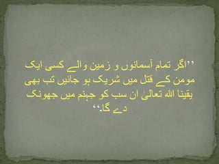 ’’‫ایک‬ ‫کسی‬ ‫والے‬ ‫زمین‬ ‫و‬ ‫آسمانوں‬ ‫تمام‬ ‫اگر‬
‫بھی‬ ‫تب‬ ‫جائیں‬ ‫ہو‬ ‫شریک‬ ‫میں‬ ‫قتل‬ ‫کے‬ ‫مومن‬
‫جھون‬ ‫میں‬ ‫جہنم‬ ‫کو‬ ‫سب‬ ‫ان‬ ٰ‫تعالی‬ ‫ہللا‬ ‫یقینا‬‫ک‬
‫گا‬ ‫دے‬‫۔‬‘‘
 