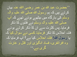’’‫ا‬ ‫رضی‬ ‫عمر‬ ‫بن‬ ‫ہللا‬ ‫عبد‬ ‫حضرت‬‫ﷲ‬‫عنہ‬‫بیان‬
‫ہم‬ ‫کہ‬ ‫ہیں‬ ‫کرتے‬‫وآلہ‬ ‫علیہ‬ ‫ہللا‬ ‫صلی‬ ‫ہللا‬ ‫رسول‬
‫وسلم‬‫کہ‬ ‫تھے‬ ‫ہوئے‬ ‫بیٹھے‬ ‫میں‬ ‫بارگاہ‬ ‫کی‬‫آپ‬
‫وسلم‬ ‫وآلہ‬ ‫علیہ‬ ‫ہللا‬ ‫صلی‬‫ذکر‬ ‫کا‬ ‫فتنوں‬ ‫نے‬
‫ہوئے‬ ‫کرتے‬ ‫ذکر‬ ‫کا‬ ‫ان‬ ‫سے‬ ‫کثرت‬ ‫پس‬ ‫فرمایا۔‬
‫ذکر‬ ‫کا‬ ‫احالس‬ ‫فتنہ‬‫کیا‬ ‫سوال‬ ‫نے‬ ‫کسی‬ ‫فرمایا۔‬‫ک‬‫ہ‬
‫یا‬‫رسول‬‫ﷲ‬!‫احالس‬ ‫فتنہ‬‫کہ‬ ‫فرمایا‬ ‫آپ‬ ‫ہے؟‬ ‫کیا‬
‫غارت‬ ‫و‬ ‫قتل‬ ‫اور‬ ‫انگیزی‬ ‫فساد‬ ،‫افراتفری‬ ‫وہ‬
‫ہے‬ ‫گری‬‫۔‬‘‘
 