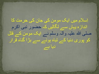‫کا‬ ‫حرمت‬ ‫کی‬ ‫جان‬ ‫کی‬ ‫مومن‬ ‫ایک‬ ‫میں‬ ‫سالم‬ِ‫ا‬
‫کہ‬ ‫لگالیں‬ ‫سے‬ ‫یہاں‬ ‫اندازہ‬‫اکرم‬ ‫نبی‬ ‫حضور‬
‫نے‬ ‫وسلم‬ ‫وآلہ‬ ‫علیہ‬ ‫ہللا‬ ‫صلی‬‫قتل‬ ‫کے‬ ‫مومن‬ ‫ایک‬
‫قرار‬ ‫گناہ‬ ‫بڑا‬ ‫سے‬ ‫ہونے‬ ‫تباہ‬ ‫کے‬ ‫دنیا‬ ‫پوری‬ ‫کو‬
‫ہے‬ ‫دیا‬
 