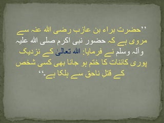 ’’‫سے‬ ‫عنہ‬ ‫ہللا‬ ‫رضی‬ ‫عازب‬ ‫بن‬ ‫براء‬ ‫حضرت‬
‫کہ‬ ‫ہے‬ ‫مروی‬‫علیہ‬ ‫ہللا‬ ‫صلی‬ ‫اکرم‬ ‫نبی‬ ‫حضور‬
‫وسلم‬ ‫وآلہ‬‫فرمایا‬ ‫نے‬:‫ﷲ‬ٰ‫تعالی‬‫نزدیک‬ ‫کے‬
‫شخص‬ ‫کسی‬ ‫بھی‬ ‫جانا‬ ‫ہو‬ ‫ختم‬ ‫کا‬ ‫کائنات‬ ‫پوری‬
‫ہے‬ ‫ہلکا‬ ‫سے‬ ‫ناحق‬ ِ‫ل‬‫قت‬ ‫کے‬‫۔‬‘‘
 