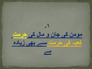 ۱‫۔‬
‫کی‬ ‫مال‬ ‫و‬ ‫جان‬ ‫کی‬ ‫مومن‬‫حرمت‬
‫حرمت‬ ‫کی‬ ‫کعبہ‬‫زیادہ‬ ‫بھی‬ ‫سے‬
‫ہے‬
 