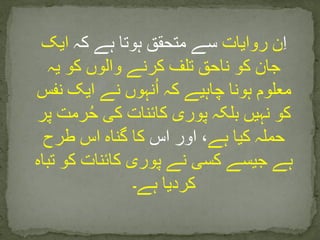ِ‫ا‬‫روایات‬ ‫ن‬‫کہ‬ ‫ہے‬ ‫ہوتا‬ ‫متحقق‬ ‫سے‬‫ایک‬
‫یہ‬ ‫کو‬ ‫والوں‬ ‫کرنے‬ ‫تلف‬ ‫ناحق‬ ‫کو‬ ‫جان‬
‫نفس‬ ‫ایک‬ ‫نے‬ ‫نہوں‬ُ‫ا‬ ‫کہ‬ ‫چاہیے‬ ‫ہونا‬ ‫معلوم‬
‫پ‬ ‫رمت‬ُ‫ح‬ ‫کی‬ ‫کائنات‬ ‫پوری‬ ‫بلکہ‬ ‫نہیں‬ ‫کو‬‫ر‬
‫ہے‬ ‫کیا‬ ‫حملہ‬‫اس‬ ‫اور‬ ،‫طرح‬ ‫اس‬ ‫گناہ‬ ‫کا‬
‫تب‬ ‫کو‬ ‫کائنات‬ ‫پوری‬ ‫نے‬ ‫کسی‬ ‫جیسے‬ ‫ہے‬‫اہ‬
‫ہے۔‬ ‫کردیا‬
 