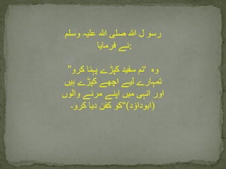 ‫رسو‬‫ل‬‫ہللا‬‫صلی‬‫ہللا‬‫علیہ‬‫وسلم‬
‫نے‬‫فرمایا‬ :
” ‫تم‬‫سفید‬‫کپڑے‬‫پہنا‬‫کرو‬ ‘ ‫وہ‬
‫تمہارے‬‫لیے‬‫اچھے‬‫کپڑے‬‫ہیں‬
‫اور‬‫انہی‬‫میں‬‫اپنے‬‫مرنے‬‫والوں‬
‫کو‬‫کفن‬‫دیا‬‫کرو۔‬ “(‫د‬ ‫ٴ‬‫)ابوداو‬
 