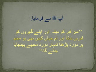 ’’‫میلہ‬ ‫کو‬ ‫قبر‬ ‫میر‬‫کو‬ ‫گھروں‬ ‫اپنے‬ ‫اور‬
‫مجھ‬ ‫ہو‬ ‫بھی‬ ‫کہیں‬ ‫جہاں‬ ‫تم‬ ‫اور‬ ‫بنانا‬ ‫قبریں‬
‫پھنچایا‬ ‫مجھے‬ ‫دورد‬ ‫تمہار‬ ‫پڑھنا‬ ‫دورد‬ ‫پر‬
‫گا۔‬ ‫جائے‬‘‘
‫پ‬ٓ‫ا‬‫ﷺ‬‫فرمایا‬ ‫نے‬:
 