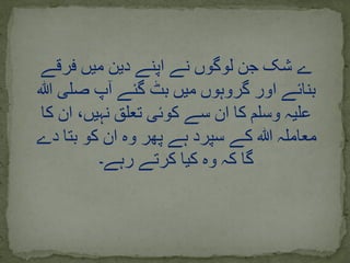 ‫فرقے‬ ‫میں‬ ‫دین‬ ‫اپنے‬ ‫نے‬ ‫لوگوں‬ ‫جن‬ ‫شک‬ ‫ے‬
‫ہللا‬ ‫صلی‬ ‫آپ‬ ‫گئے‬ ‫بٹ‬ ‫میں‬ ‫گروہوں‬ ‫اور‬ ‫بنائے‬
‫کا‬ ‫ان‬ ،‫نہیں‬ ‫تعلق‬ ‫کوئی‬ ‫سے‬ ‫ان‬ ‫کا‬ ‫وسلم‬ ‫علیہ‬
‫دے‬ ‫بتا‬ ‫کو‬ ‫ان‬ ‫وہ‬ ‫پھر‬ ‫ہے‬ ‫سپرد‬ ‫کے‬ ‫ہللا‬ ‫معاملہ‬
‫رہے۔‬ ‫کرتے‬ ‫کیا‬ ‫وہ‬ ‫کہ‬ ‫گا‬
 
