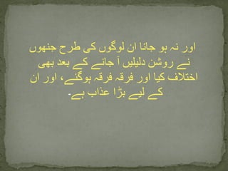 ‫جنھوں‬ ‫طرح‬ ‫کی‬ ‫لوگوں‬ ‫ان‬ ‫جانا‬ ‫ہو‬ ‫نہ‬ ‫اور‬
‫بھی‬ ‫بعد‬ ‫کے‬ ‫جانے‬ ‫آ‬ ‫دلیلیں‬ ‫روشن‬ ‫نے‬
‫ان‬ ‫اور‬ ،‫ہوگئے‬ ‫فرقہ‬ ‫فرقہ‬ ‫اور‬ ‫کیا‬ ‫اختالف‬
‫ہے‬ ‫عذاب‬ ‫بڑا‬ ‫لیے‬ ‫کے‬‫۔‬
 