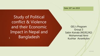 Study of Political
conflict & Violence
and their Economic
Impact in Nepal and
Bangladesh
Date: 30th Jan 2019
31/01/2020
1
GEL’s Program
Group 3
Sabin Koirala (M191242)
Mohammad Amir
Kushtar Asrankulov
 