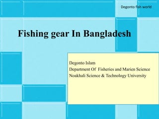 Fishing gear In Bangladesh
Degonto Islam
Department Of Fisheries and Marien Science
Noakhali Science & Technology University
1
Degonto fish world
 