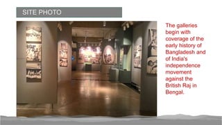 SITE PHOTO
The galleries
begin with
coverage of the
early history of
Bangladesh and
of India's
independence
movement
against the
British Raj in
Bengal.
 
