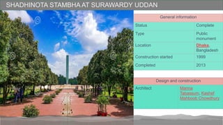 SHADHINOTA STAMBHA AT SURAWARDY UDDAN
General information
Status Complete
Type Public
monument
Location Dhaka,
Bangladesh
Construction started 1999
Completed 2013
Design and construction
Architect Marina
Tabassum, Kashef
Mahboob Chowdhury
 