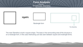 45
Form Analysis
Shadhinata Stambha
Rectengle form
The main Stambha is built in square shape. The base or the sorrounding area of the structure is
on a rectengle form, in this case interlocking can bee seen between square and rectengle forms.
The Stambha
 