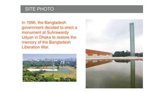 SITE PHOTO
In 1996, the Bangladesh
government decided to erect a
monument at Suhrawardy
Udyan in Dhaka to restore the
memory of the Bangladesh
Liberation War.
 