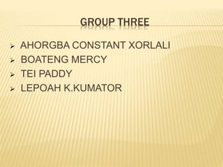 GROUP THREE
 AHORGBA CONSTANT XORLALI
 BOATENG MERCY
 TEI PADDY
 LEPOAH K.KUMATOR
 