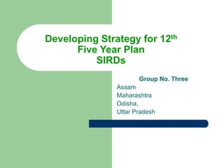 Developing Strategy for 12th
Five Year Plan
SIRDs
Group No. Three
Assam
Maharashtra
Odisha,
Uttar Pradesh
 