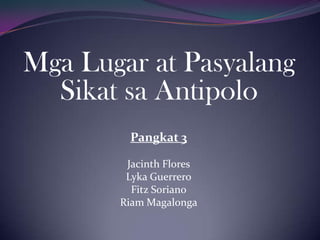 Mga Lugar at Pasyalang
Sikat sa Antipolo
Pangkat 3
Jacinth Flores
Lyka Guerrero
Fitz Soriano
Riam Magalonga

 