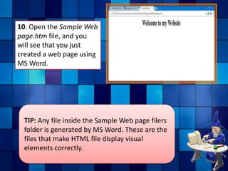 10. Open the Sample Web
page.htm file, and you
will see that you just
created a web page using
MS Word.
TIP: Any file inside the Sample Web page filers
folder is generated by MS Word. These are the
files that make HTML file display visual
elements correctly.
 