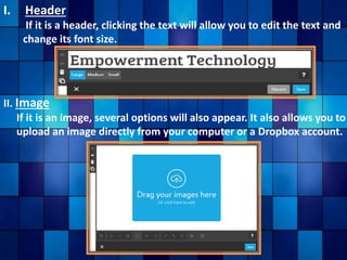I. Header
If it is a header, clicking the text will allow you to edit the text and
change its font size.
II. Image
If it is an image, several options will also appear. It also allows you to
upload an image directly from your computer or a Dropbox account.
 