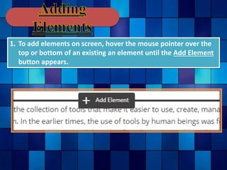 1. To add elements on screen, hover the mouse pointer over the
top or bottom of an existing an element until the Add Element
button appears.
 