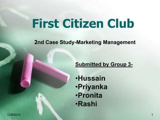 First Citizen Club
            2nd Case Study-Marketing Management



                          Submitted by Group 3-

                          •Hussain
                          •Priyanka
                          •Pronita
                          •Rashi
12/8/2011                                         1
 